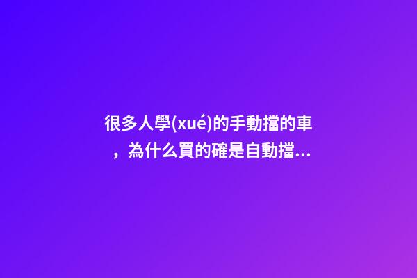 很多人學(xué)的手動擋的車，為什么買的確是自動擋？